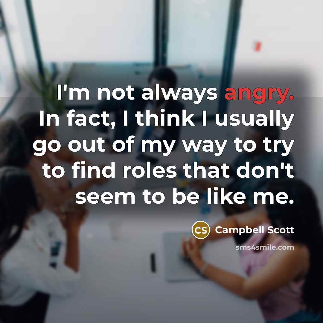 “I'm not always angry. In fact, I think I usually go out of my way to try to find roles that don't seem to be like me.” quote by Campbell Scott