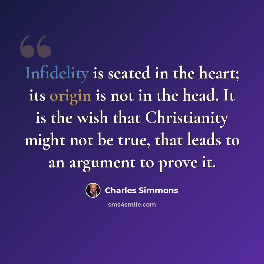 “Infidelity is seated in the heart; its origin is not in the head. It is the wish that Christianity might not be true, that leads to an argument to prove it.” quote by Charles Simmons