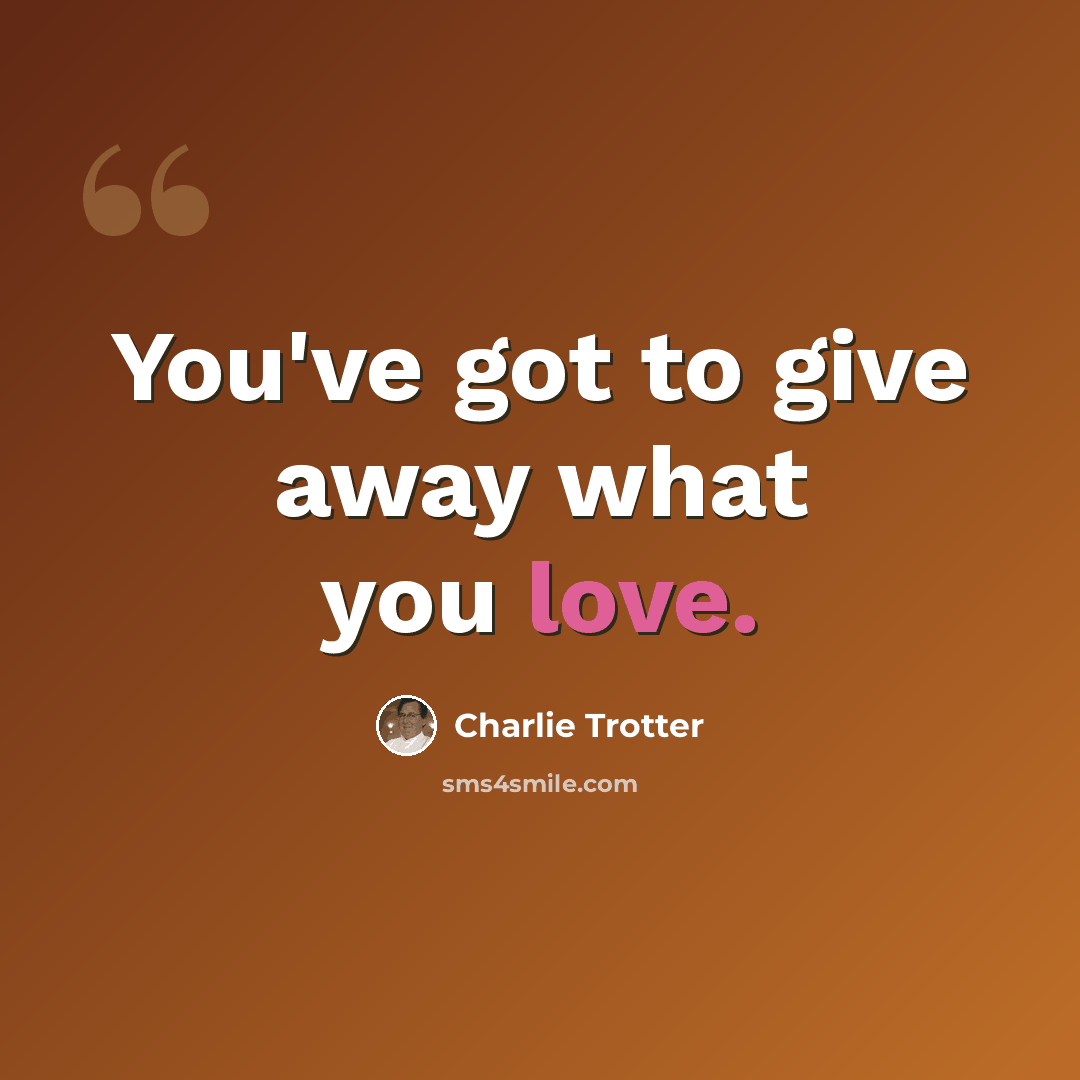 “You've got to give away what you love.” quote by Charlie Trotter