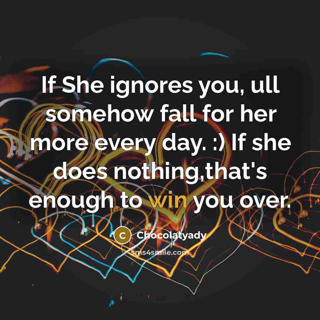“If She ignores you, ull somehow fall for her more every day. :) If she does nothing,that's enough to win you over.” quote by Chocolatyady