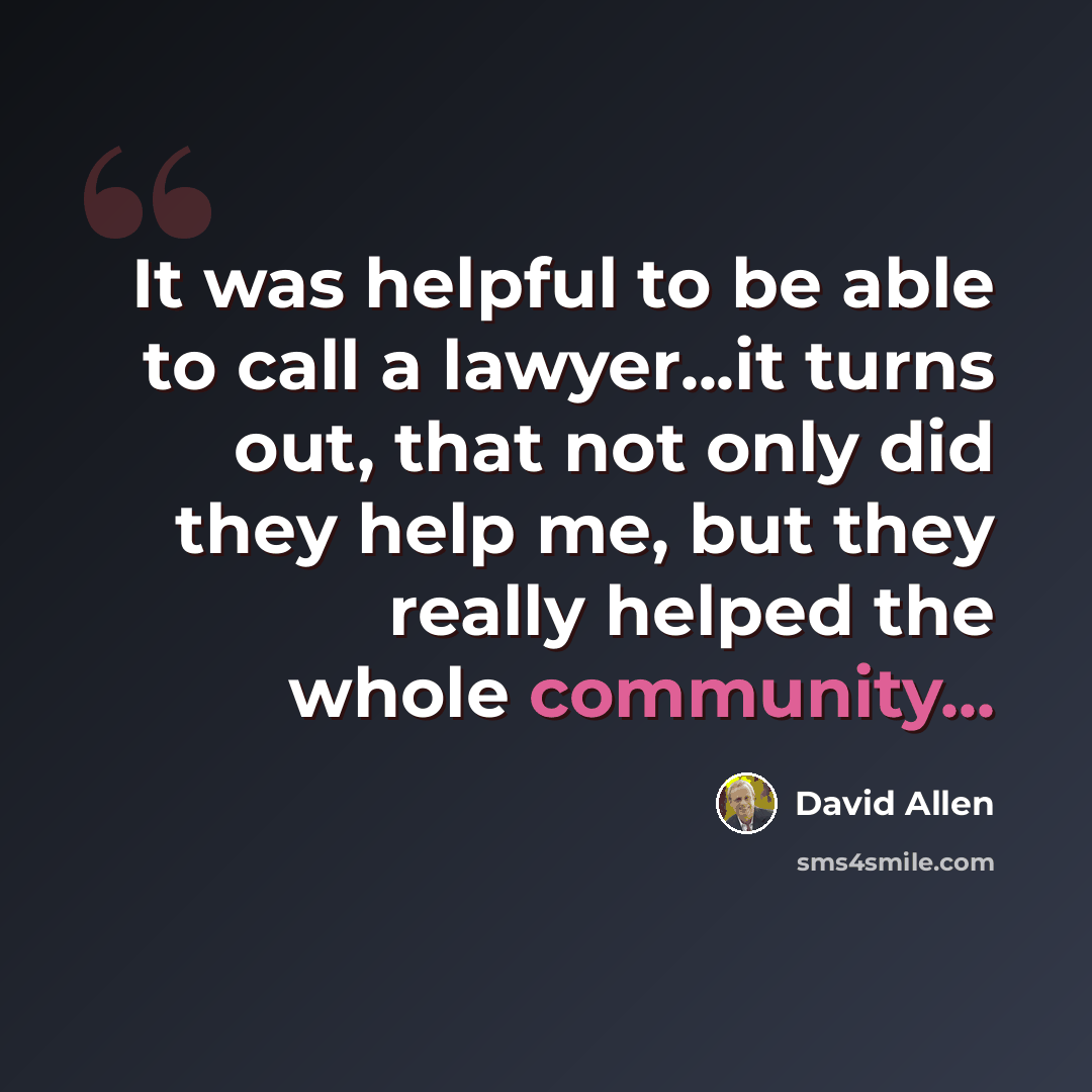 “It was helpful to be able to call a lawyer...it turns out, that not only did they help me, but they really helped the whole community...” quote by David Allen