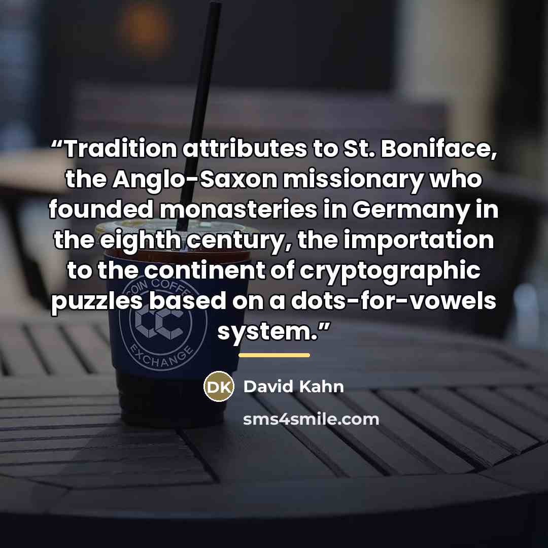 “Tradition attributes to St. Boniface, the Anglo-Saxon missionary who founded monasteries in Germany in the eighth century, the importation to the continent of cryptographic puzzles based on a dots-for-vowels system.” quote by David Kahn