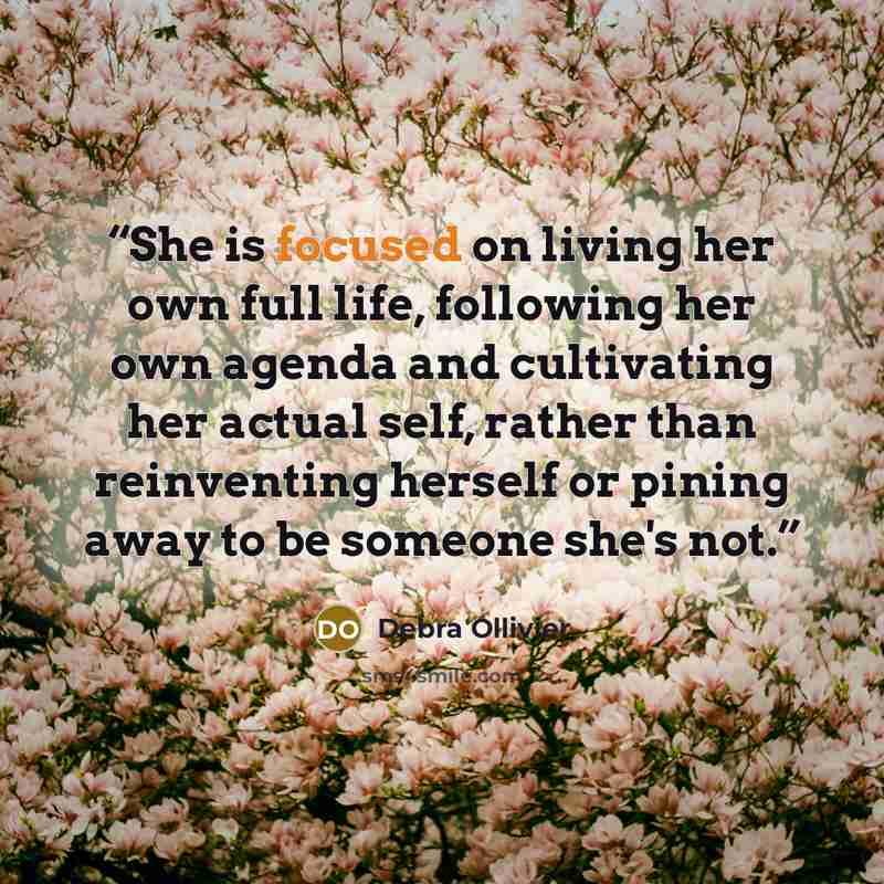 “She is focused on living her own full life, following her own agenda and cultivating her actual self, rather than reinventing herself or pining away to be someone she's not.” quote by Debra Ollivier