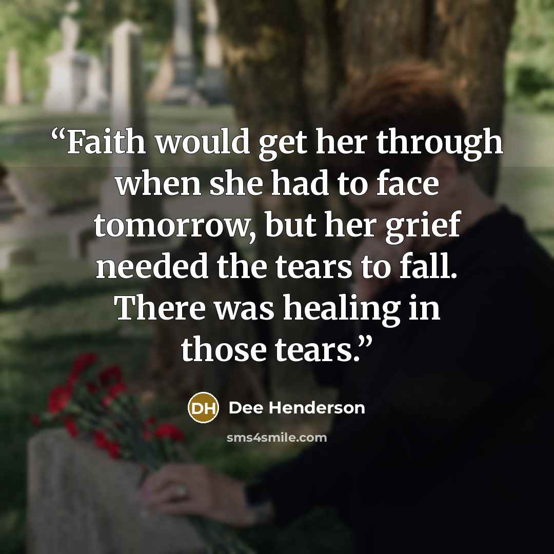 “Faith would get her through when she had to face tomorrow, but her grief needed the tears to fall. There was healing in those tears.” quote by Dee Henderson