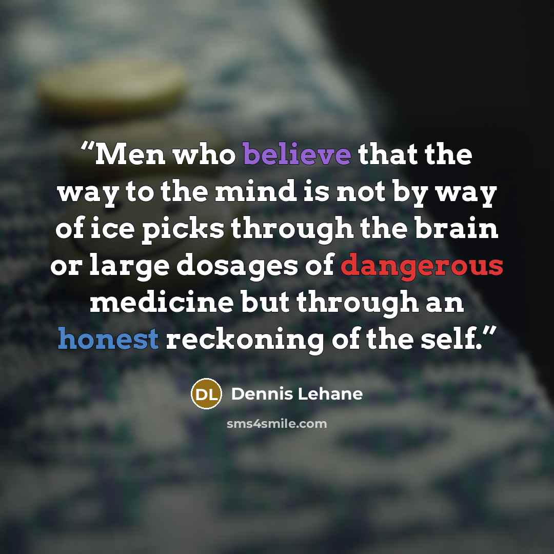 “Men who believe that the way to the mind is not by way of ice picks through the brain or large dosages of dangerous medicine but through an honest reckoning of the self.” quote by Dennis Lehane