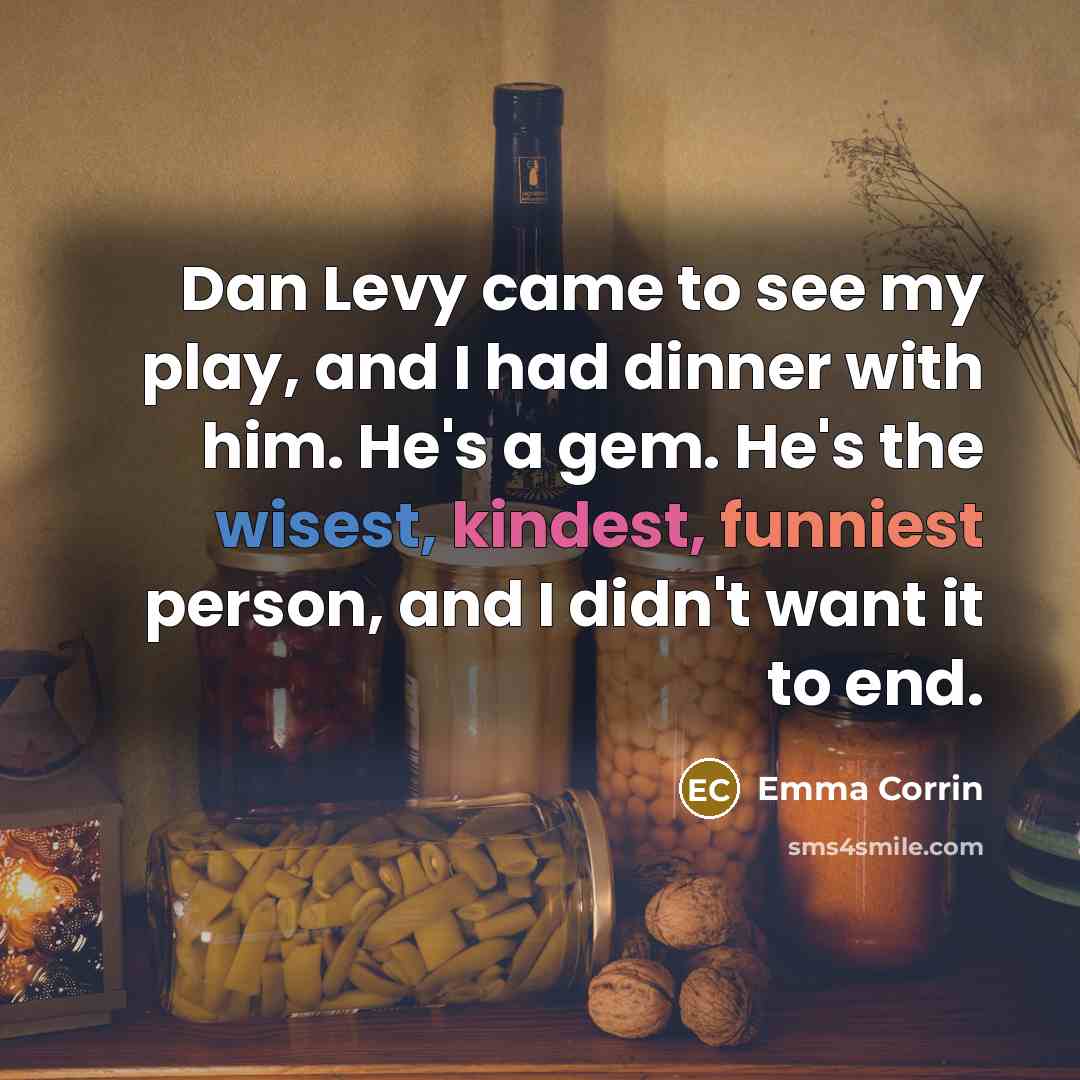 “Dan Levy came to see my play, and I had dinner with him. He's a gem. He's the wisest, kindest, funniest person, and I didn't want it to end.” quote by Emma Corrin