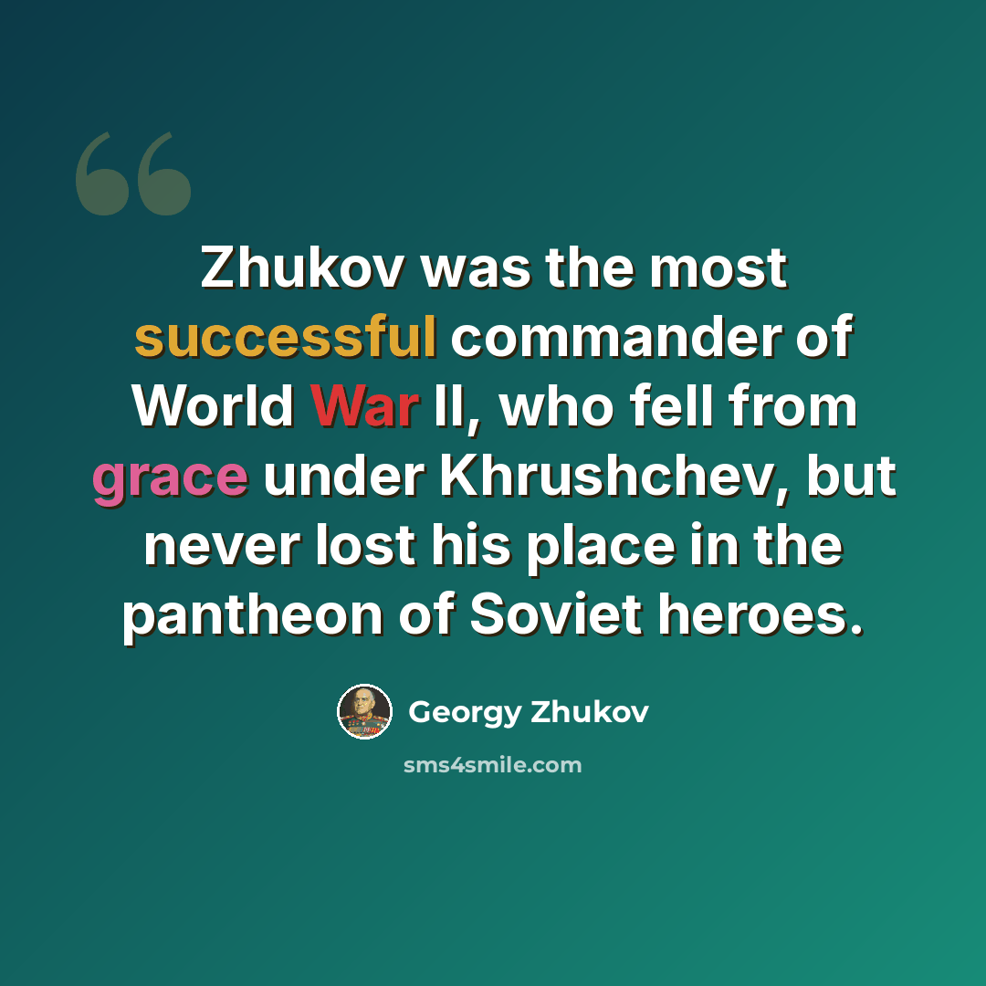 “Zhukov was the most successful commander of World War II, who fell from grace under Khrushchev, but never lost his place in the pantheon of Soviet heroes.” quote by Georgy Zhukov