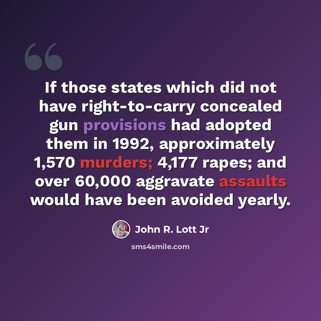 “If those states which did not have right-to-carry concealed gun provisions had adopted them in 1992, approximately 1,570 murders; 4,177 rapes; and over 60,000 aggravate assaults would have been avoided yearly.” quote by John R. Lott Jr