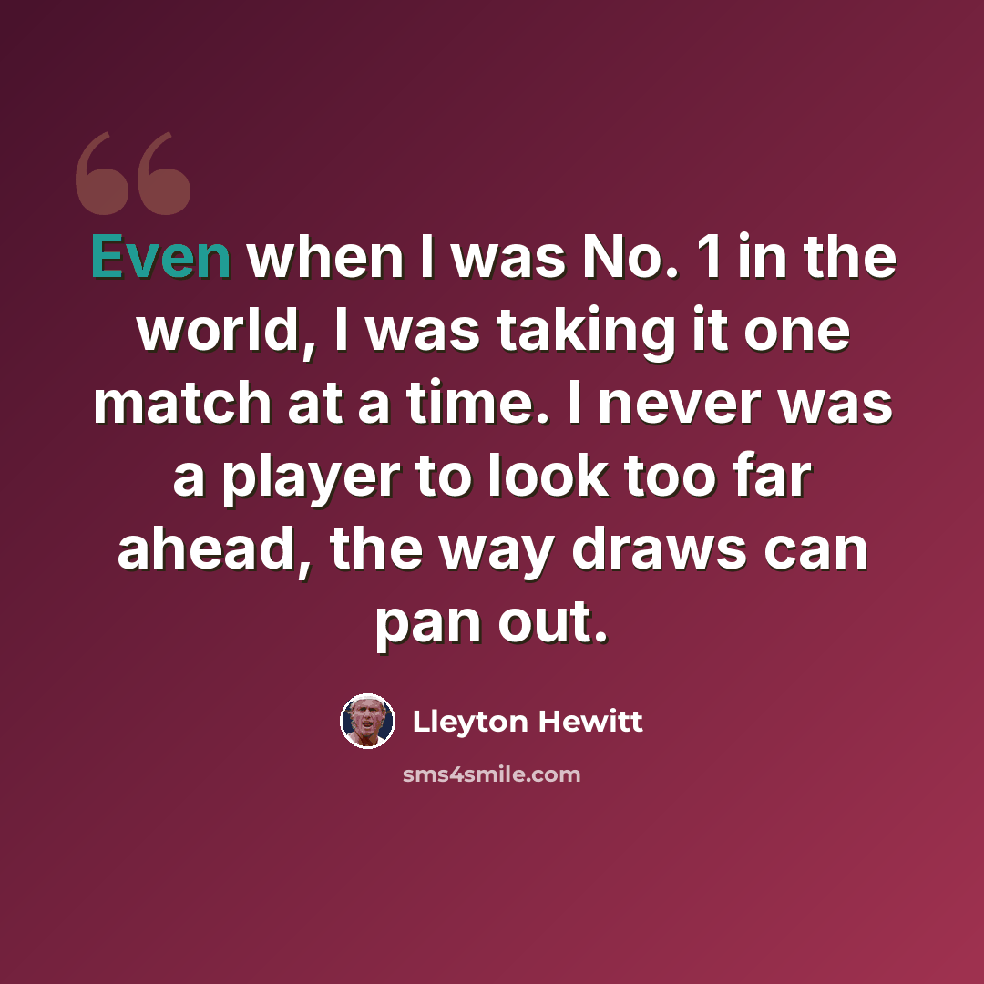 “Even when I was No. 1 in the world, I was taking it one match at a time. I never was a player to look too far ahead, the way draws can pan out.” quote by Lleyton Hewitt