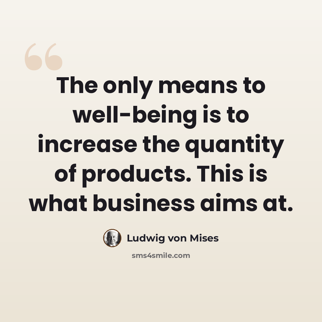 “The only means to well-being is to increase the quantity of products. This is what business aims at.” quote by Ludwig von Mises