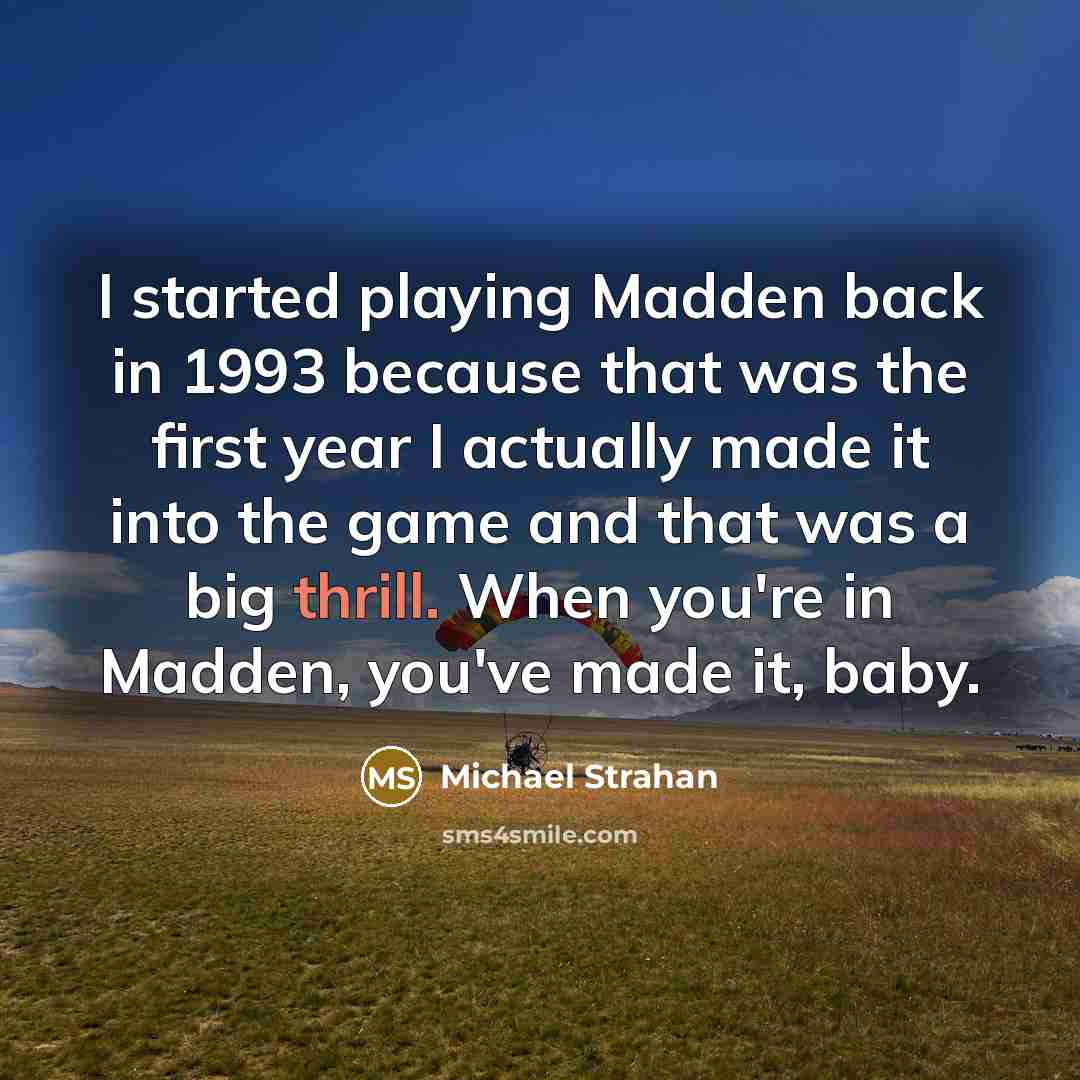 “I started playing Madden back in 1993 because that was the first year I actually made it into the game and that was a big thrill. When you're in Madden, you've made it, baby.” quote by Michael Strahan