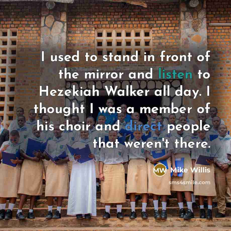 “I used to stand in front of the mirror and listen to Hezekiah Walker all day. I thought I was a member of his choir and direct people that weren't there.” quote by Mike Willis