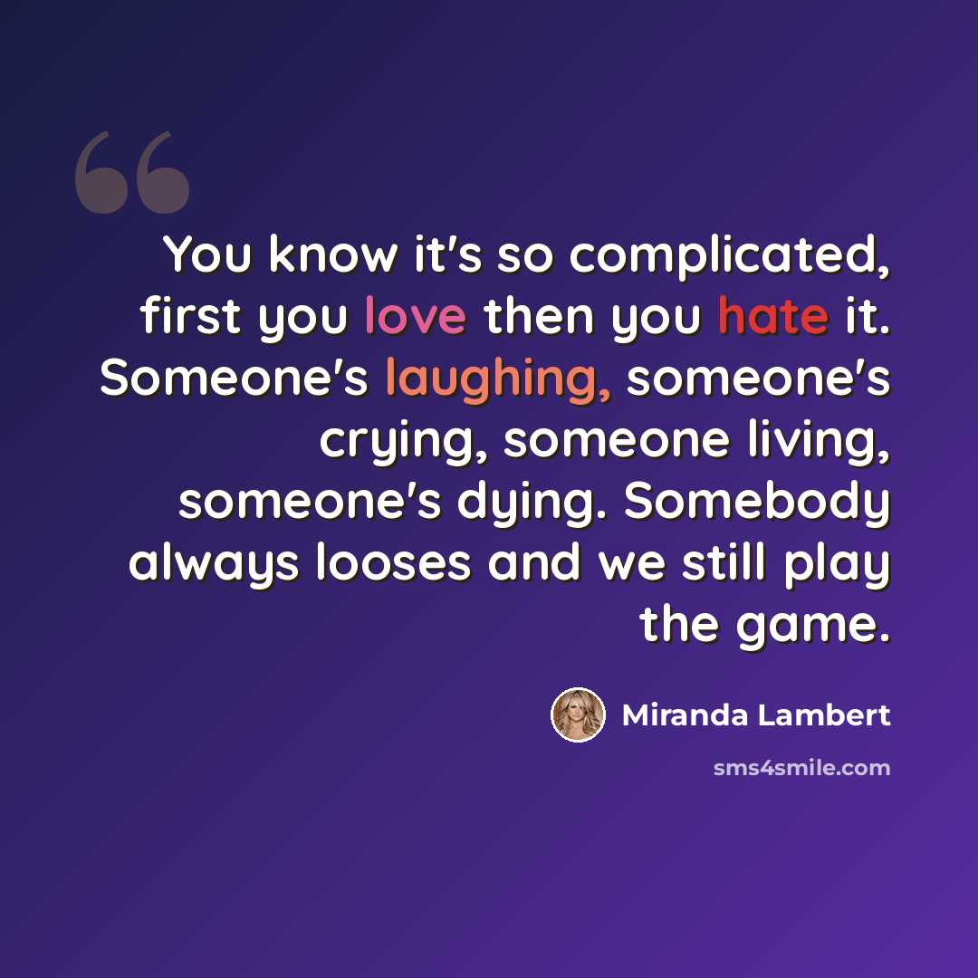 “You know it's so complicated, first you love then you hate it. Someone's laughing, someone's crying, someone living, someone's dying. Somebody always looses and we still play the game.” quote by Miranda Lambert