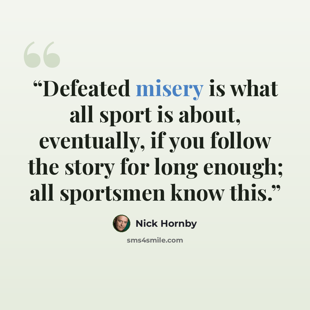 “Defeated misery is what all sport is about, eventually, if you follow the story for long enough; all sportsmen know this.” quote by Nick Hornby