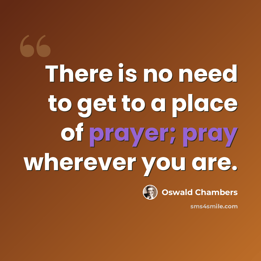 “There is no need to get to a place of prayer; pray wherever you are.” quote by Oswald Chambers