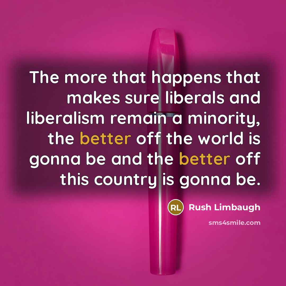 “The more that happens that makes sure liberals and liberalism remain a minority, the better off the world is gonna be and the better off this country is gonna be.” quote by Rush Limbaugh