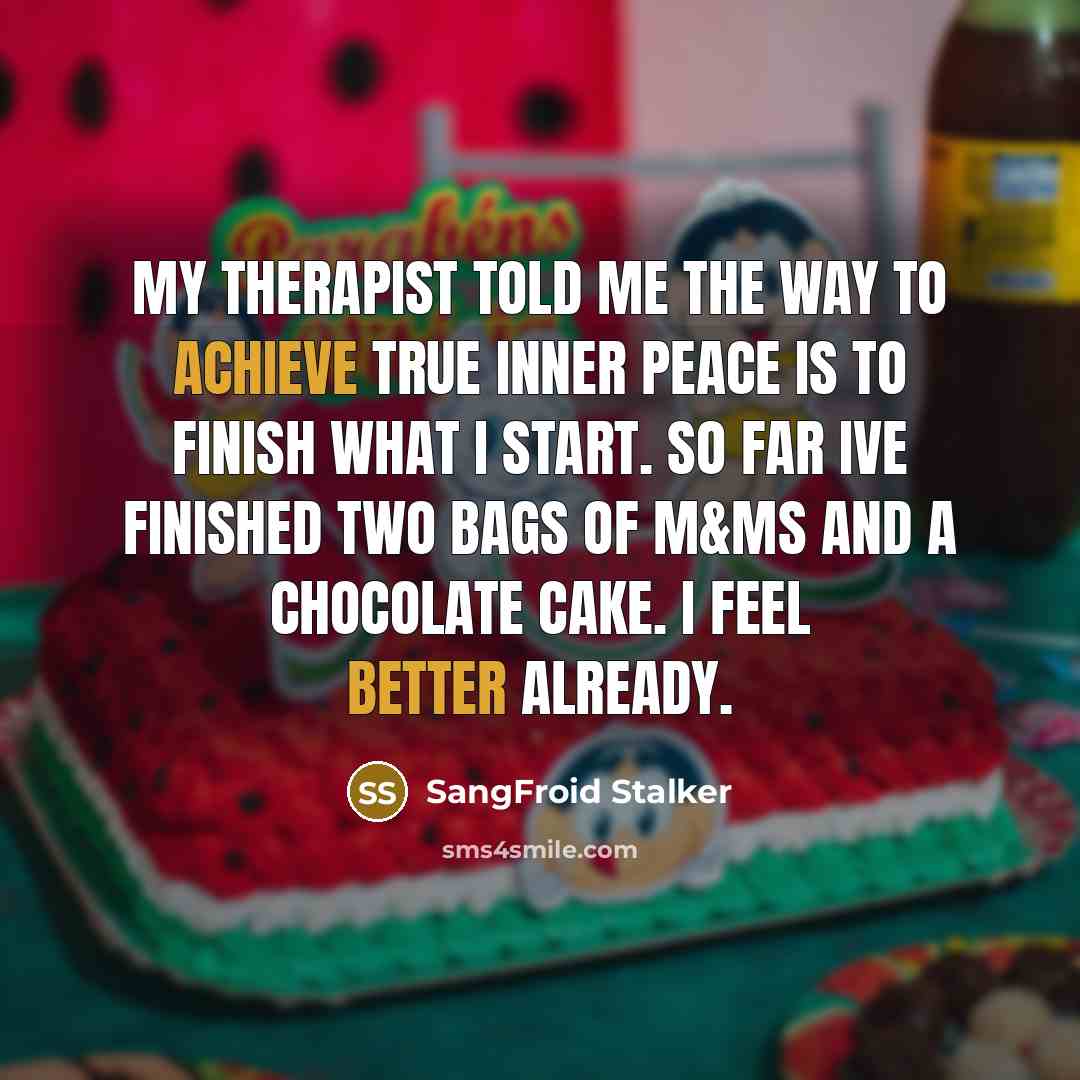 “My therapist told me the way to achieve true inner peace is to finish what I start. So far Ive finished two bags of M&Ms and a chocolate cake. I feel better already.” quote by SangFroid Stalker