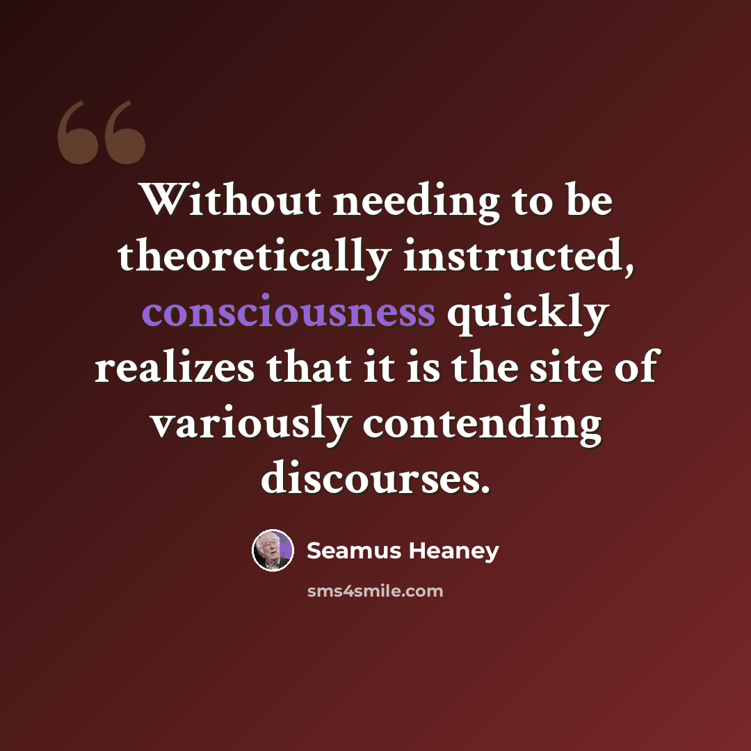 “Without needing to be theoretically instructed, consciousness quickly realizes that it is the site of variously contending discourses.” quote by Seamus Heaney