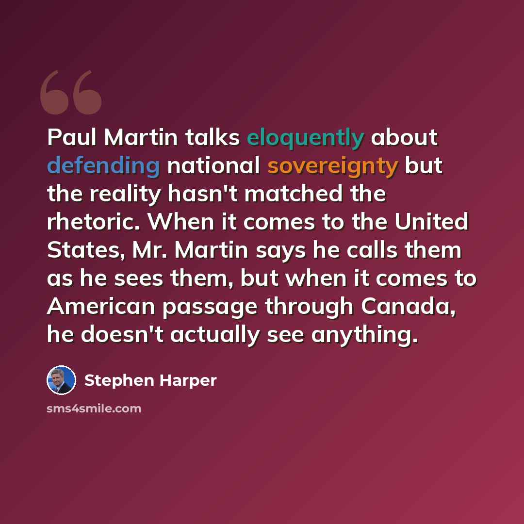 “Paul Martin talks eloquently about defending national sovereignty but the reality hasn't matched the rhetoric. When it comes to the United States, Mr. Martin says he calls them as he sees them, but when it comes to American passage through Canada, he doesn't actually see anything.” quote by Stephen Harper