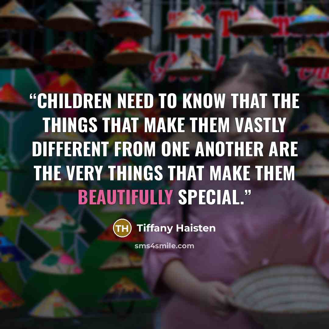 “Children need to know that the things that make them vastly different from one another are the very things that make them beautifully special.” quote by Tiffany Haisten