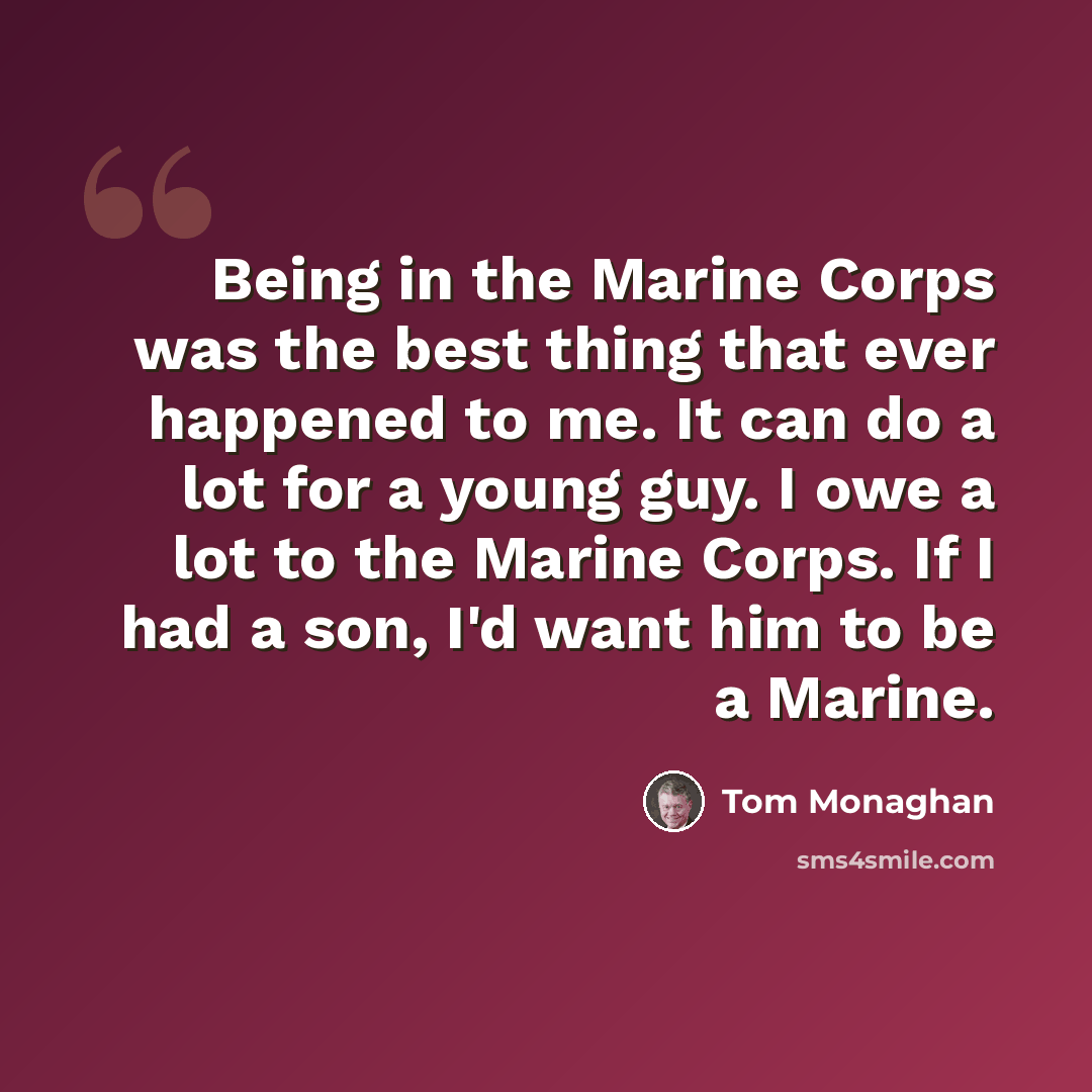 “Being in the Marine Corps was the best thing that ever happened to me. It can do a lot for a young guy. I owe a lot to the Marine Corps. If I had a son, I'd want him to be a Marine.” quote by Tom Monaghan