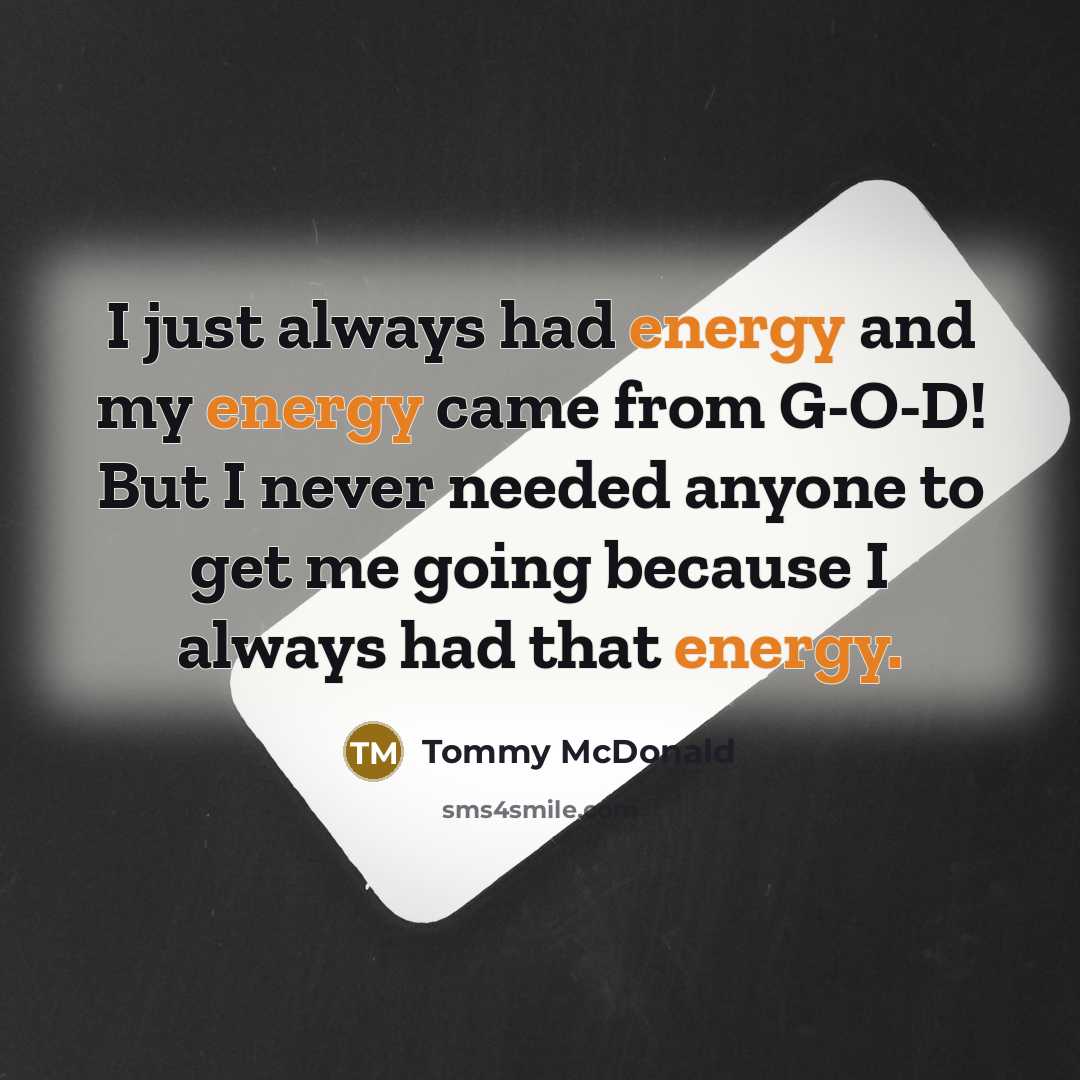 “I just always had energy and my energy came from G-O-D! But I never needed anyone to get me going because I always had that energy.” quote by Tommy McDonald