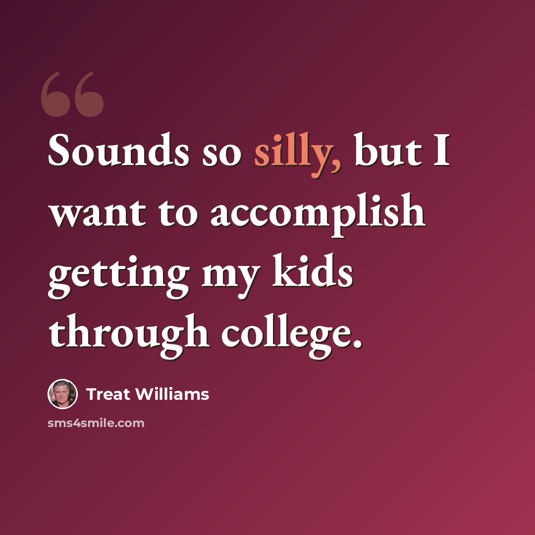 “Sounds so silly, but I want to accomplish getting my kids through college.” quote by Treat Williams