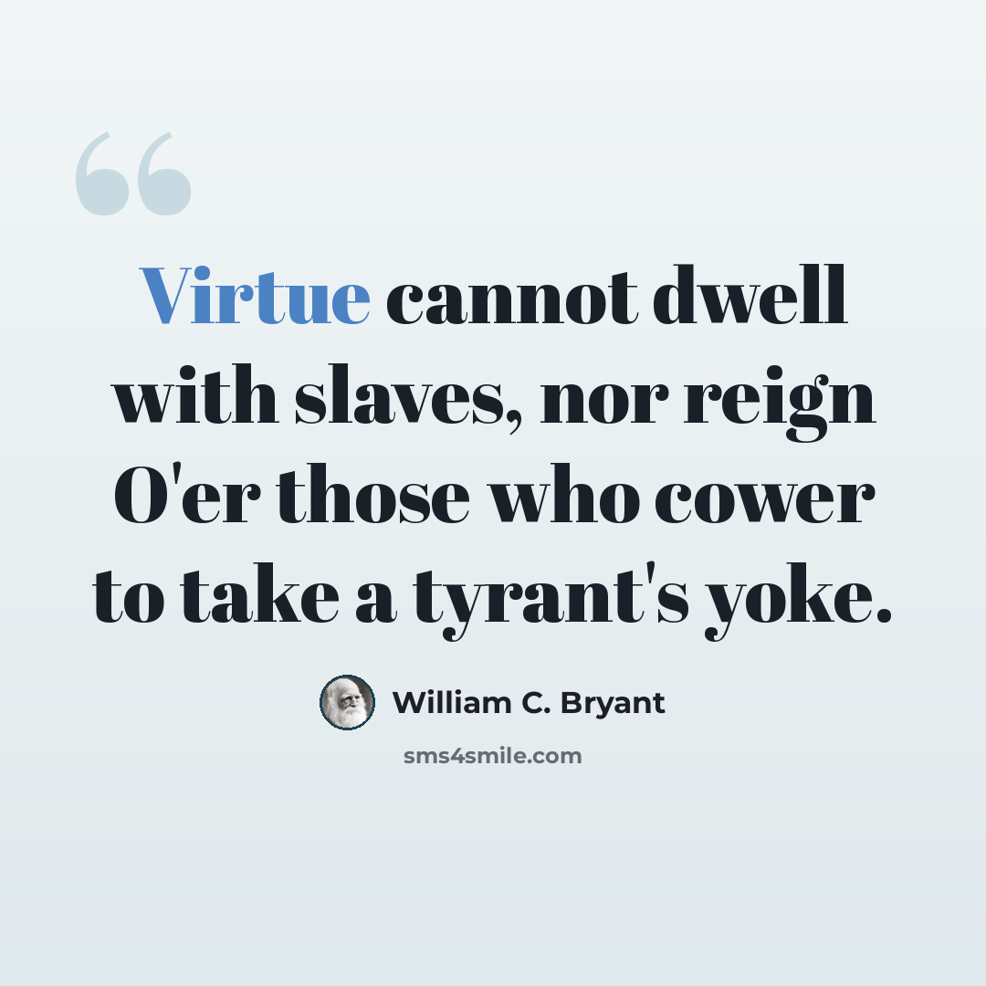 “Virtue cannot dwell with slaves, nor reign O'er those who cower to take a tyrant's yoke.” quote by William C. Bryant