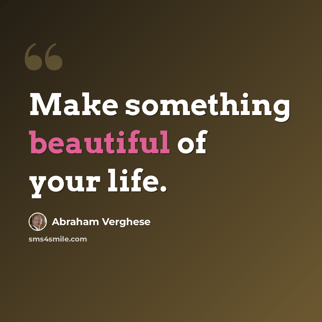 “Make something beautiful of your life.” quote by Abraham Verghese