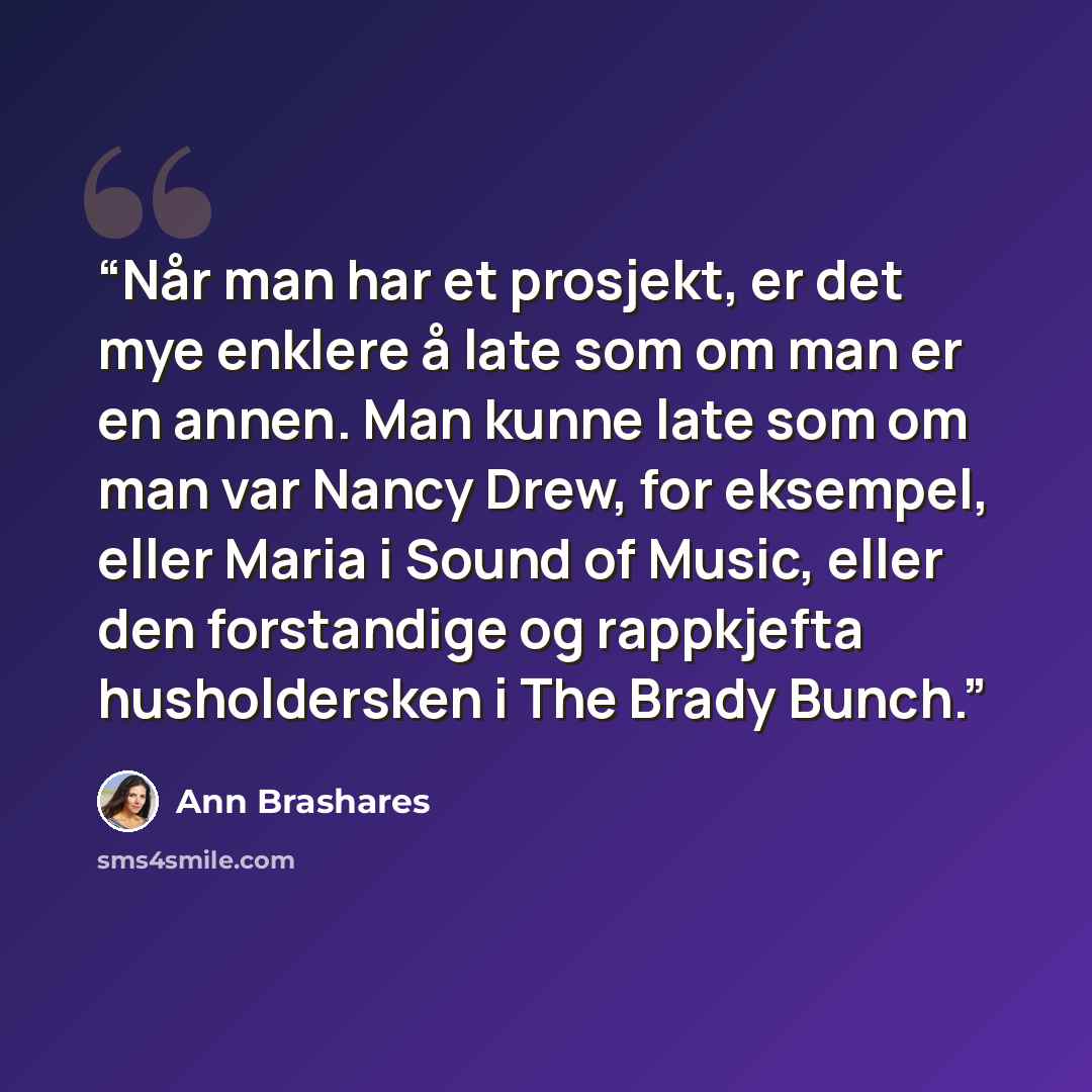 “Når man har et prosjekt, er det mye enklere å late som om man er en annen. Man kunne late som om man var Nancy Drew, for eksempel, eller Maria i Sound of Music, eller den forstandige og rappkjefta husholdersken i The Brady Bunch.” quote by Ann Brashares
