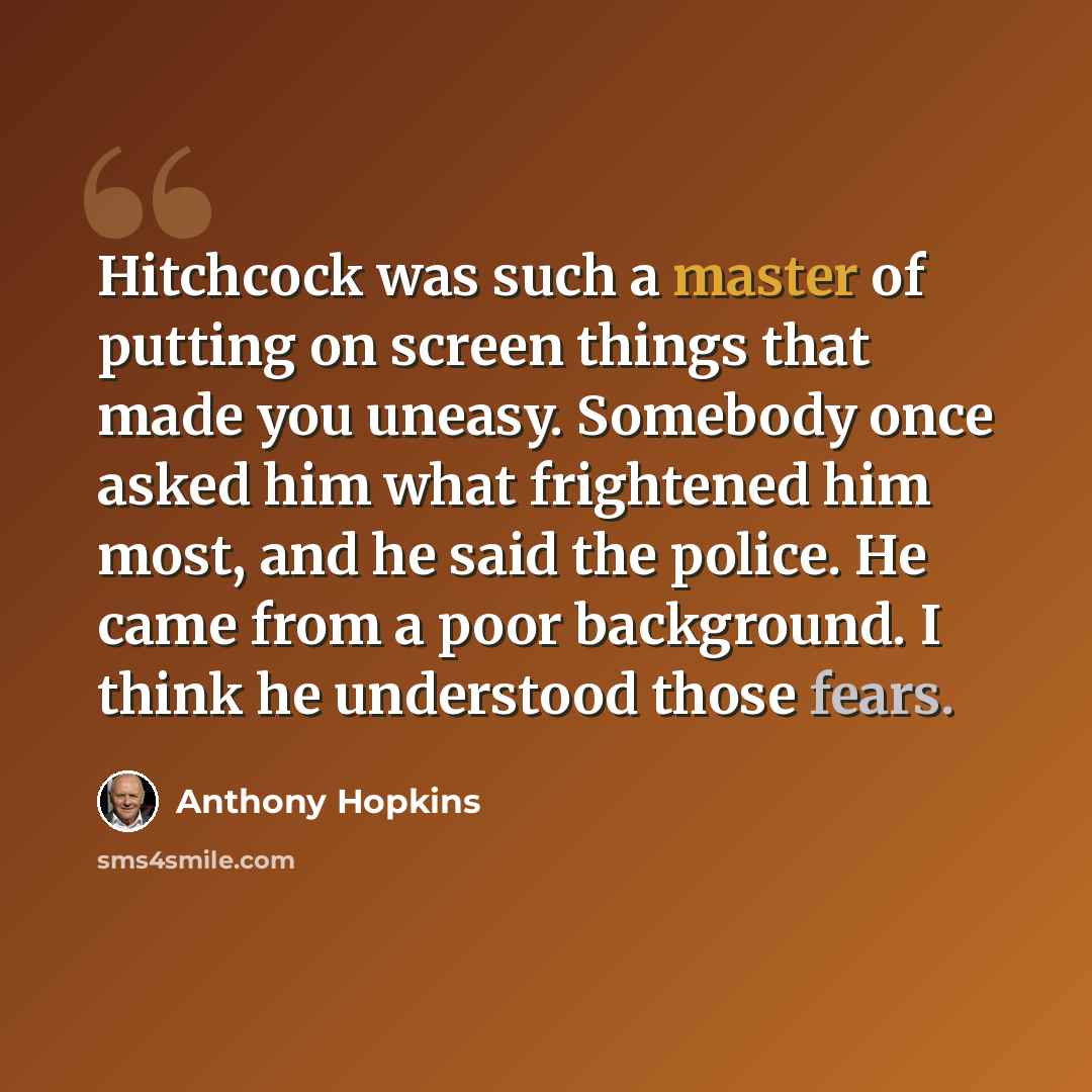 “Hitchcock was such a master of putting on screen things that made you uneasy. Somebody once asked him what frightened him most, and he said the police. He came from a poor background. I think he understood those fears.” quote by Anthony Hopkins