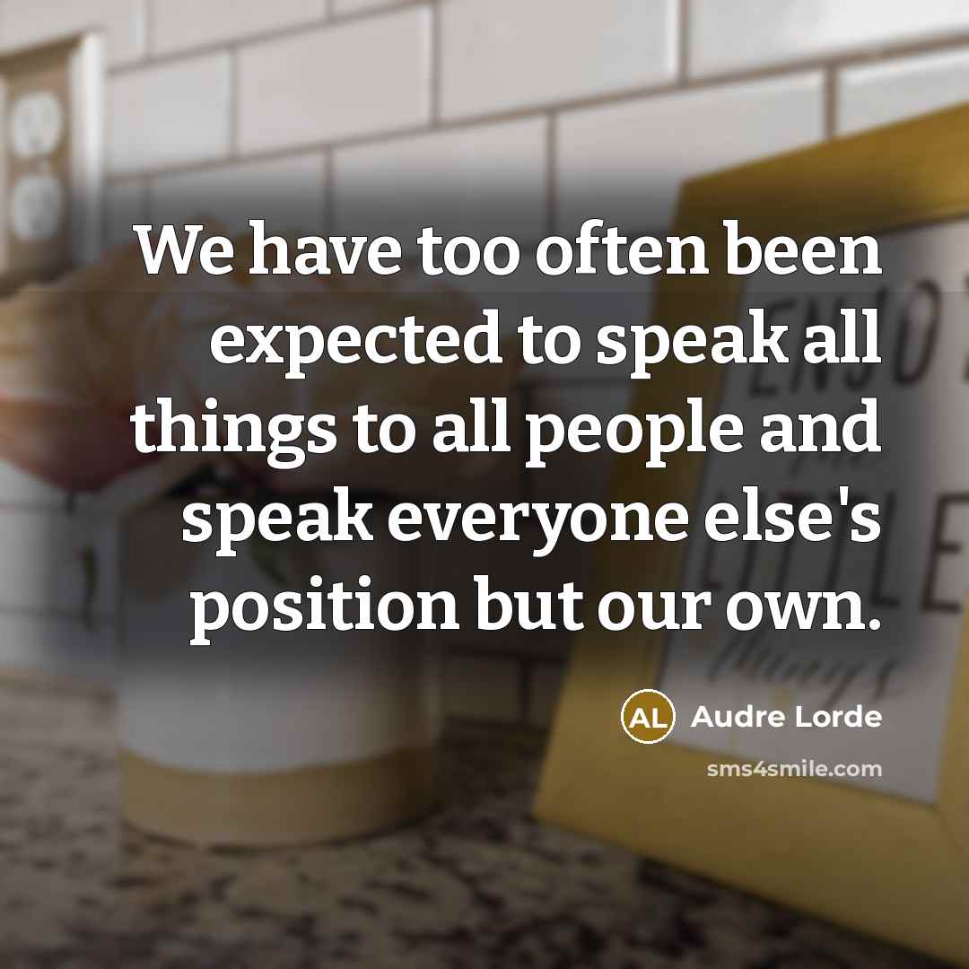 “We have too often been expected to speak all things to all people and speak everyone else's position but our own.” quote by Audre Lorde