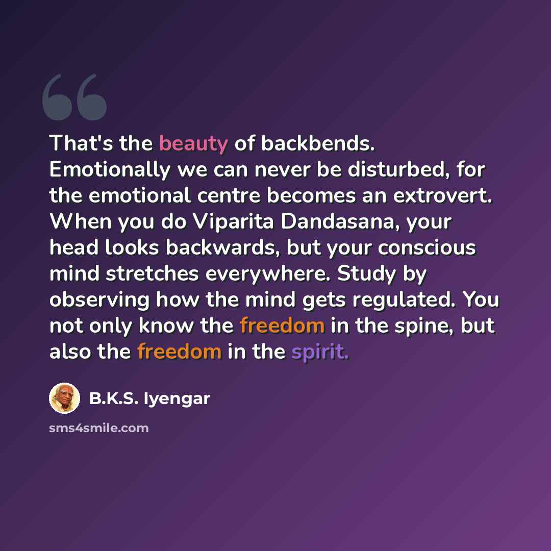 “That's the beauty of backbends. Emotionally we can never be disturbed, for the emotional centre becomes an extrovert. When you do Viparita Dandasana, your head looks backwards, but your conscious mind stretches everywhere. Study by observing how the mind gets regulated. You not only know the…” quote by B.K.S. Iyengar
