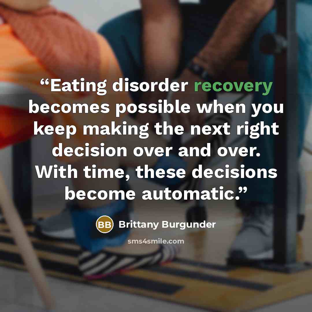 “Eating disorder recovery becomes possible when you keep making the next right decision over and over. With time, these decisions become automatic.” quote by Brittany Burgunder