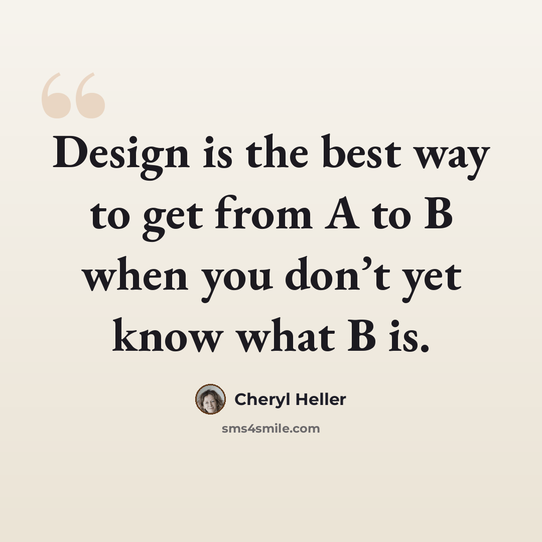 “Design is the best way to get from A to B when you don’t yet know what B is.” quote by Cheryl Heller