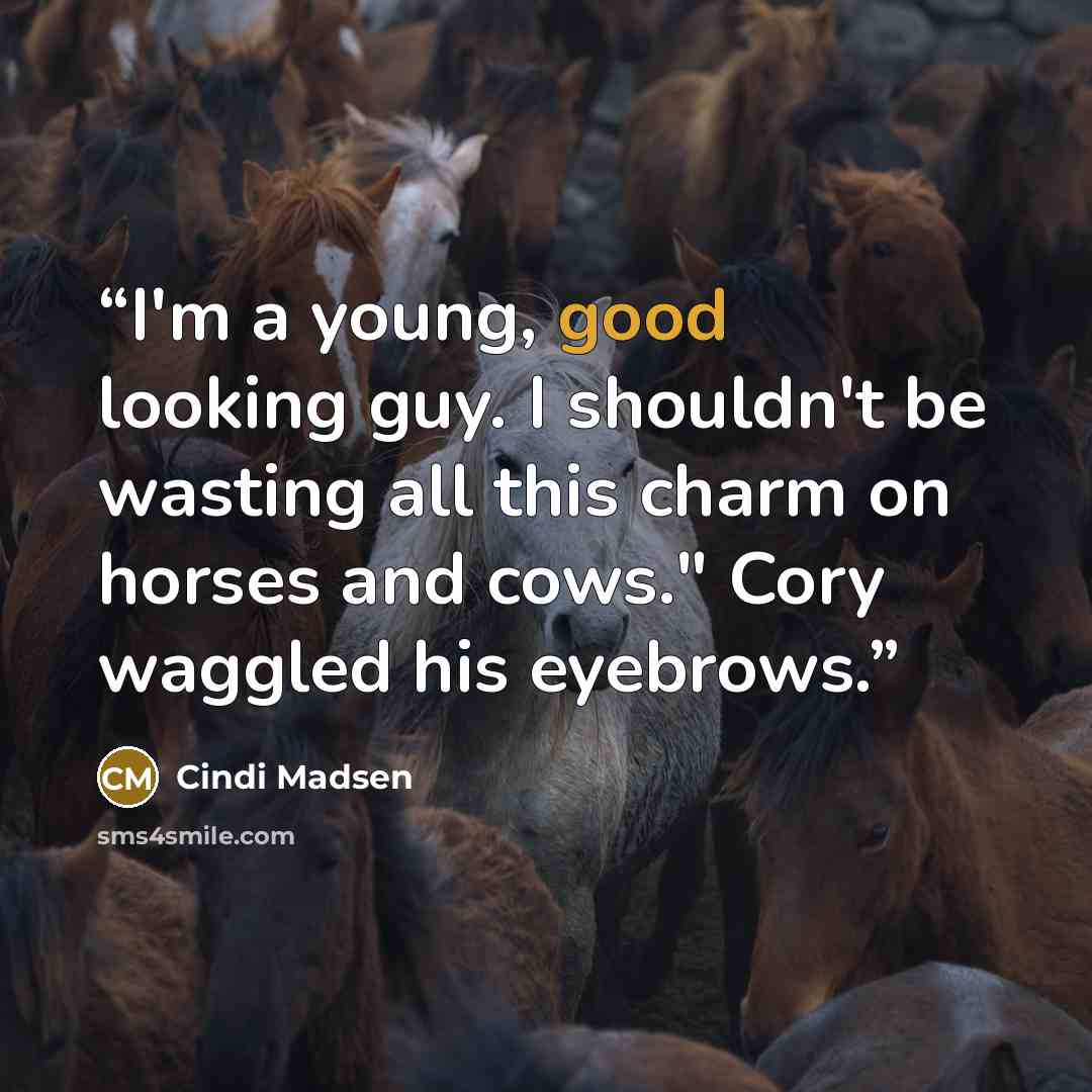 “I'm a young, good looking guy. I shouldn't be wasting all this charm on horses and cows." Cory waggled his eyebrows.” quote by Cindi Madsen
