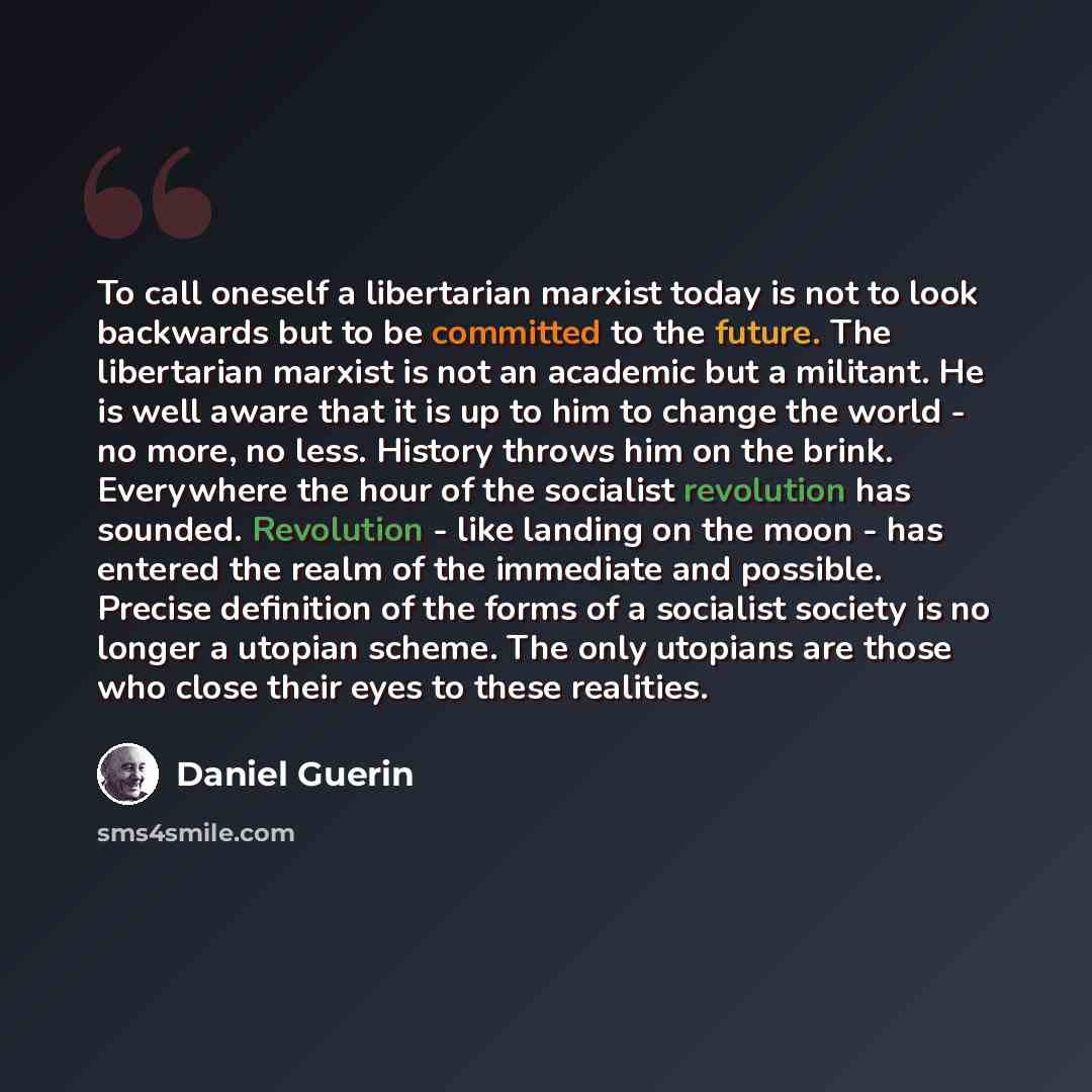 “To call oneself a libertarian marxist today is not to look backwards but to be committed to the future. The libertarian marxist is not an academic but a militant. He is well aware that it is up to him to change the world - no more, no less. History throws him on the brink. Everywhere the hour of…” quote by Daniel Guerin