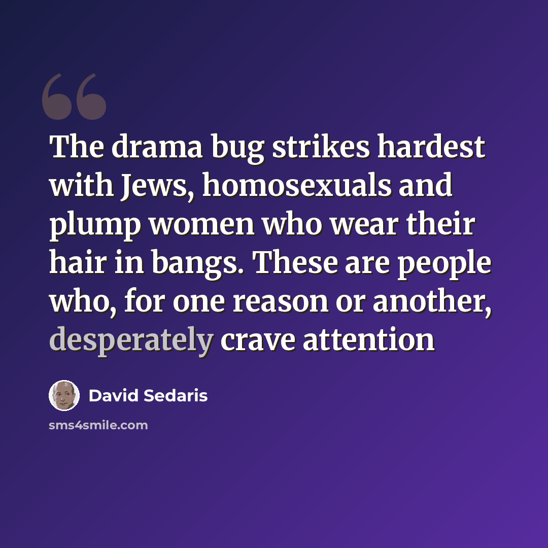 “The drama bug strikes hardest with Jews, homosexuals and plump women who wear their hair in bangs. These are people who, for one reason or another, desperately crave attention” quote by David Sedaris