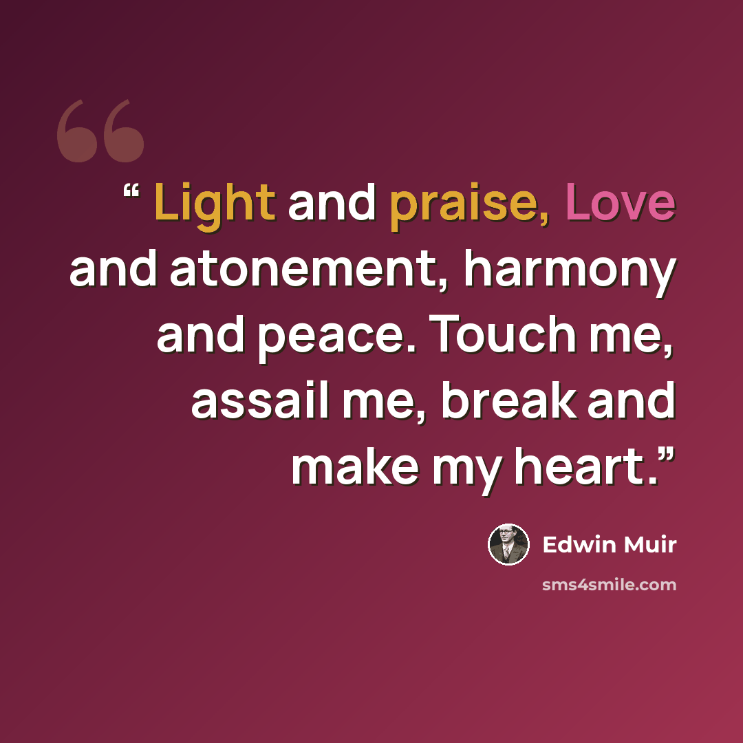 “Light and praise, Love and atonement, harmony and peace. Touch me, assail me, break and make my heart.” quote by Edwin Muir