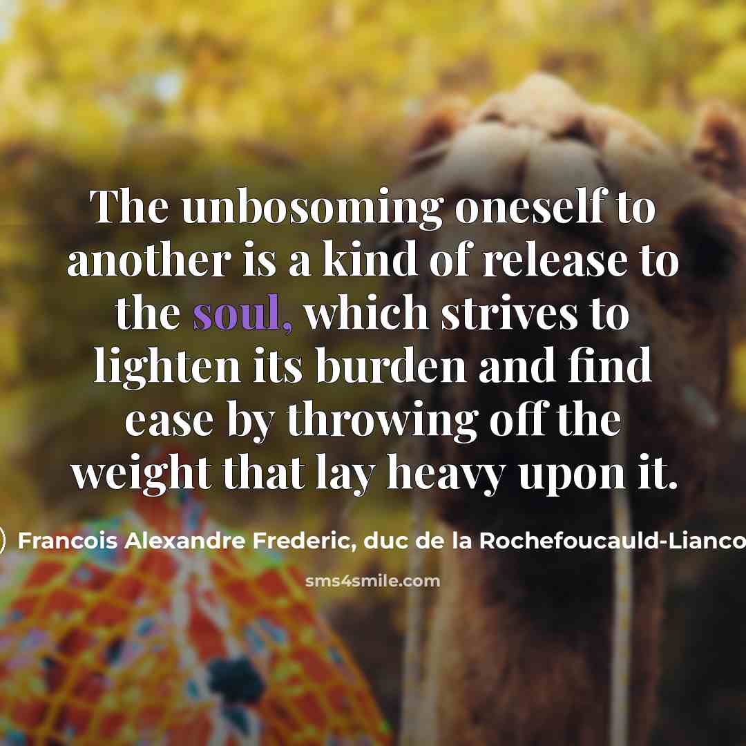 “The unbosoming oneself to another is a kind of release to the soul, which strives to lighten its burden and find ease by throwing off the weight that lay heavy upon it.” quote by Francois Alexandre Frederic, duc de la Rochefoucauld-Liancourt