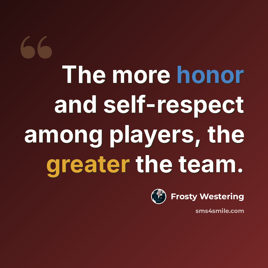 “The more honor and self-respect among players, the greater the team.” quote by Frosty Westering