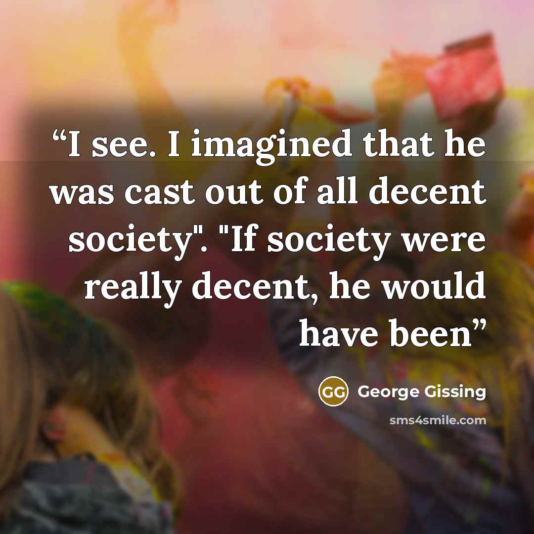 “I see. I imagined that he was cast out of all decent society". "If society were really decent, he would have been” quote by George Gissing