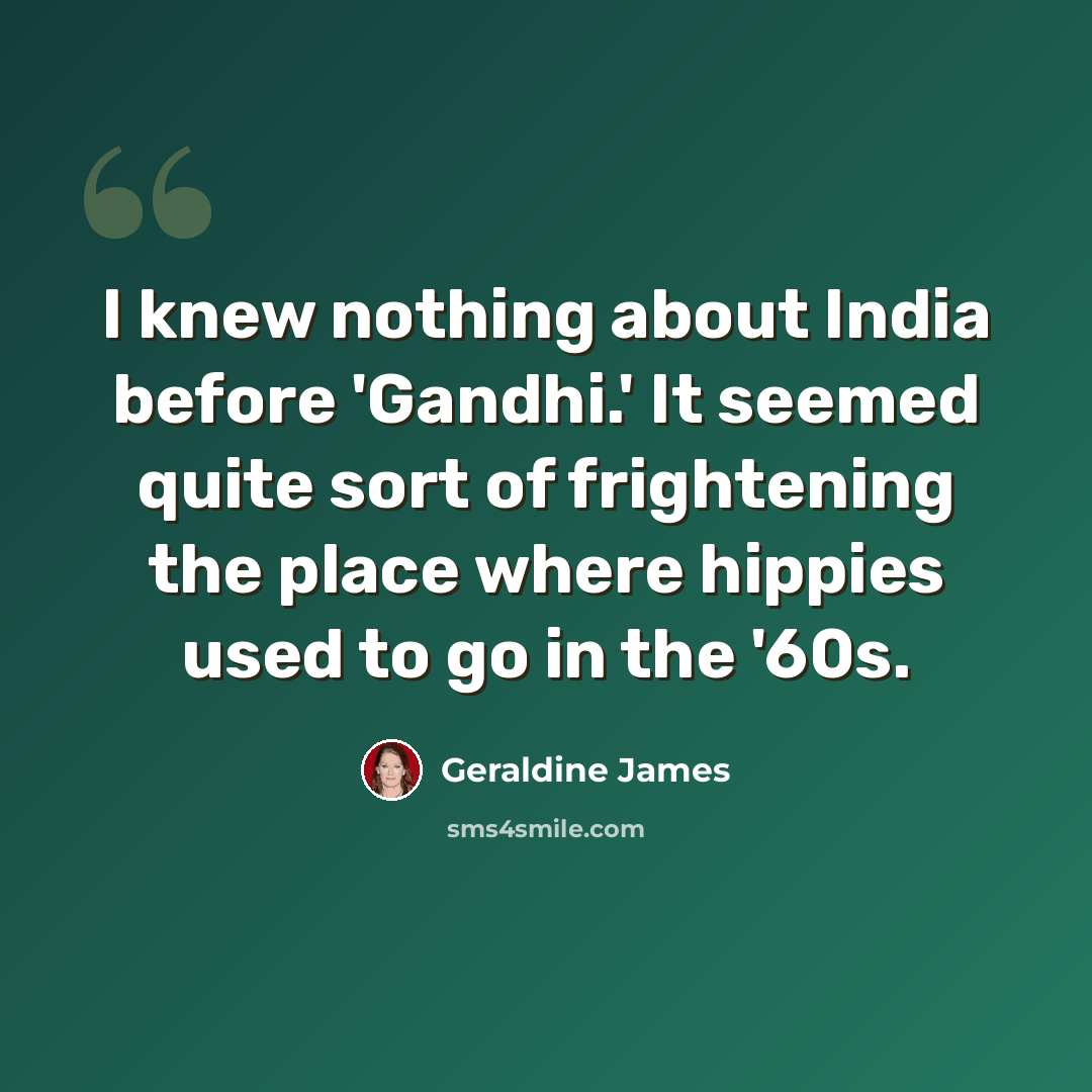 “I knew nothing about India before 'Gandhi.' It seemed quite sort of frightening the place where hippies used to go in the '60s.” quote by Geraldine James