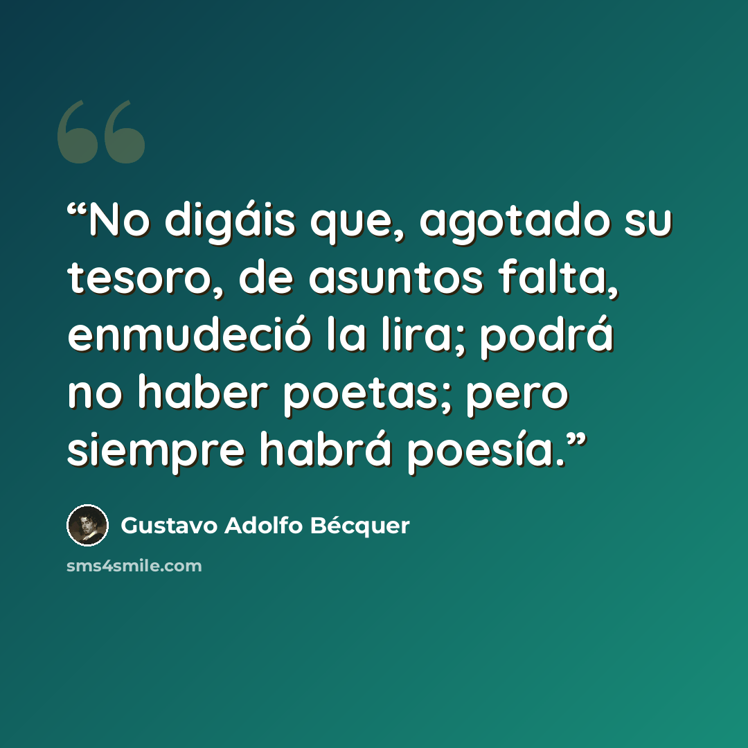 “No digáis que, agotado su tesoro, de asuntos falta, enmudeció la lira; podrá no haber poetas; pero siempre habrá poesía.” quote by Gustavo Adolfo Bécquer