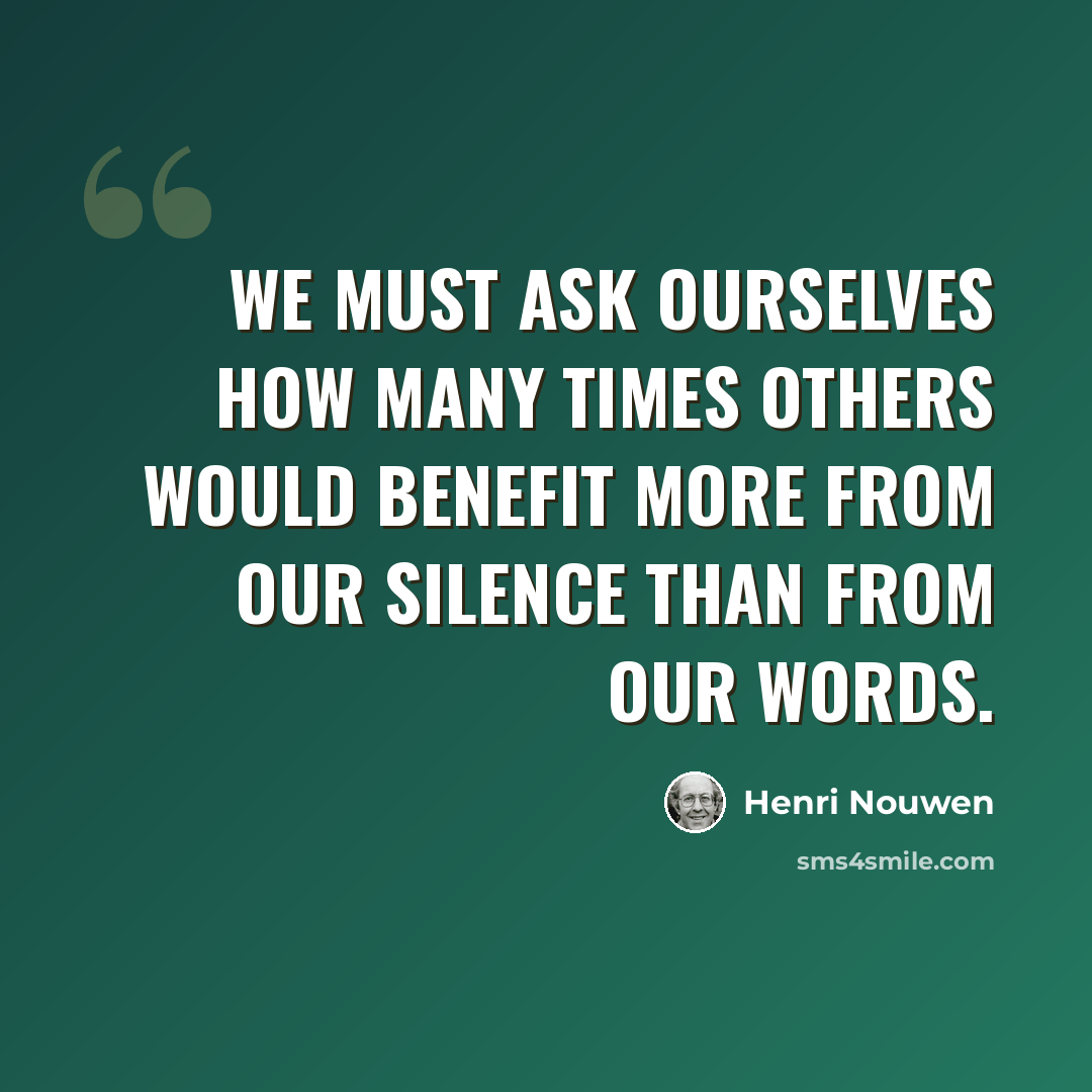 “We must ask ourselves how many times others would benefit more from our silence than from our words.” quote by Henri Nouwen