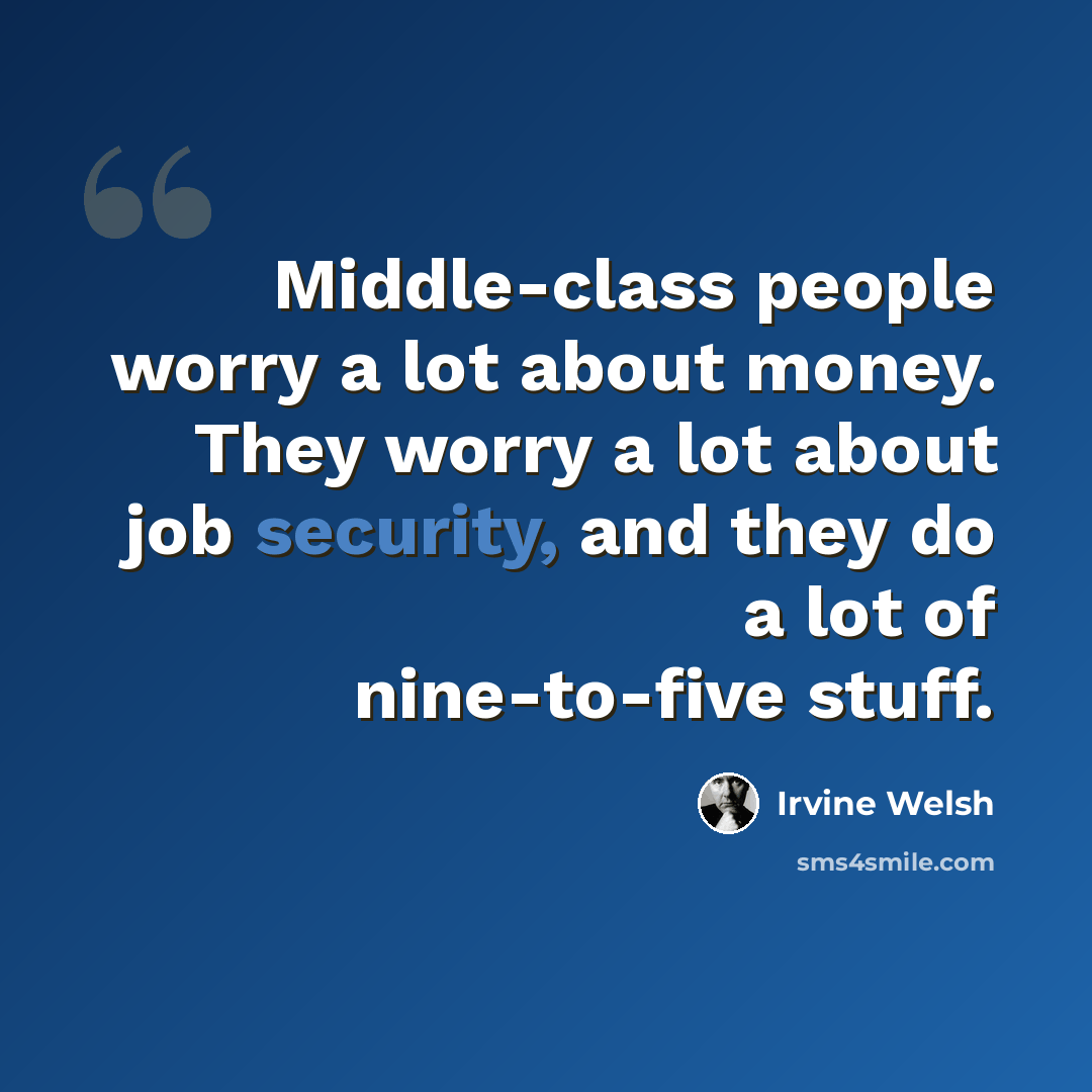 “Middle-class people worry a lot about money. They worry a lot about job security, and they do a lot of nine-to-five stuff.” quote by Irvine Welsh
