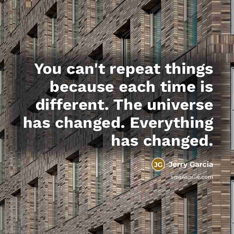 “You can't repeat things because each time is different. The universe has changed. Everything has changed.” quote by Jerry Garcia