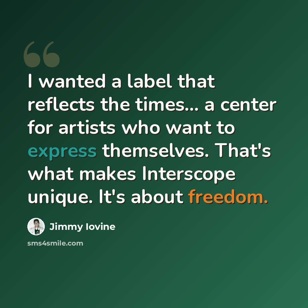 “I wanted a label that reflects the times... a center for artists who want to express themselves. That's what makes Interscope unique. It's about freedom.” quote by Jimmy Iovine