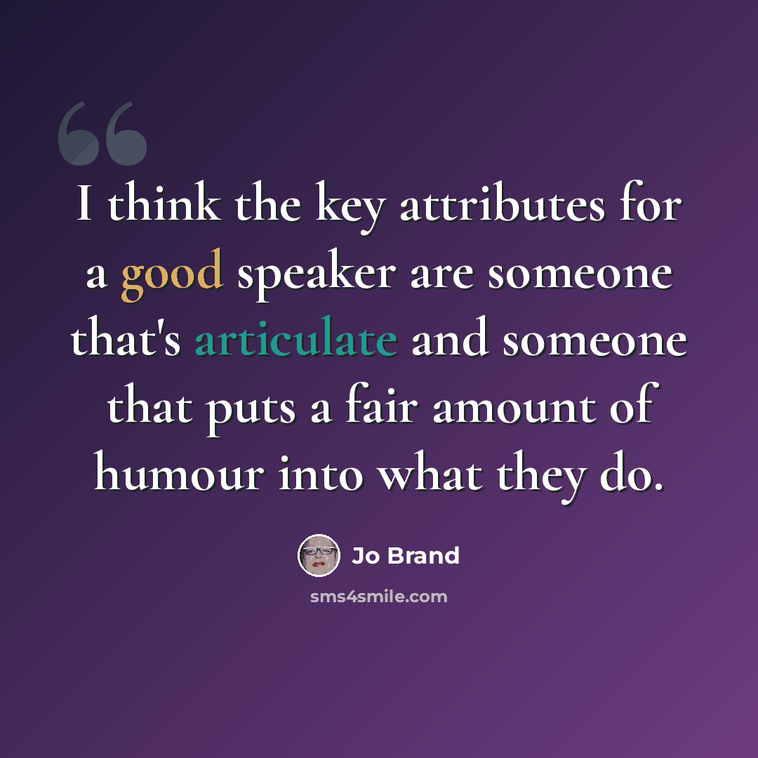 “I think the key attributes for a good speaker are someone that's articulate and someone that puts a fair amount of humour into what they do.” quote by Jo Brand