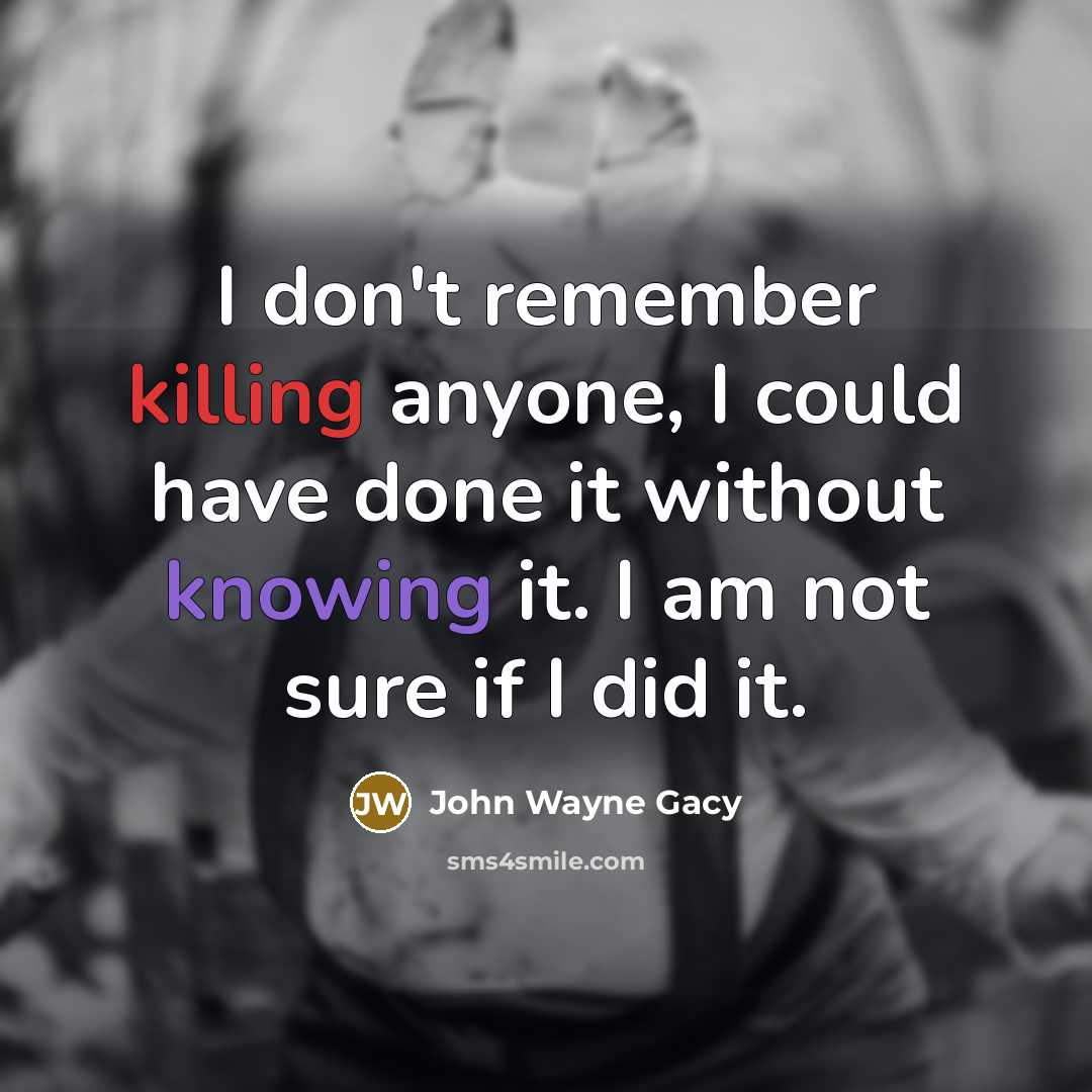 “I don't remember killing anyone, I could have done it without knowing it. I am not sure if I did it.” quote by John Wayne Gacy